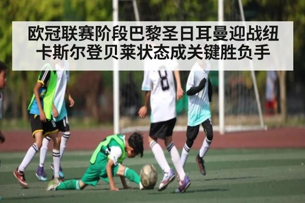 欧冠联赛阶段巴黎圣日耳曼迎战纽卡斯尔登贝莱状态成关键胜负手