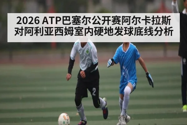 2026 ATP巴塞尔公开赛阿尔卡拉斯对阿利亚西姆室内硬地发球底线分析