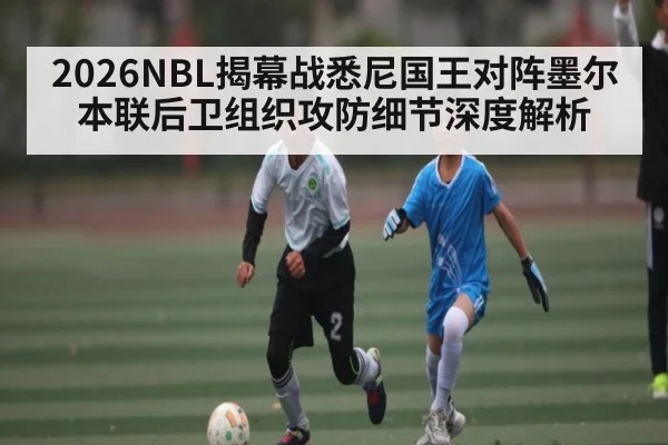 2026NBL揭幕战悉尼国王对阵墨尔本联后卫组织攻防细节深度解析