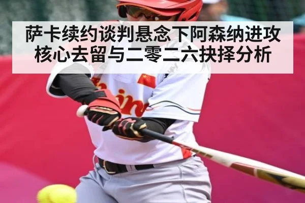 萨卡续约谈判悬念下阿森纳进攻核心去留与二零二六抉择分析